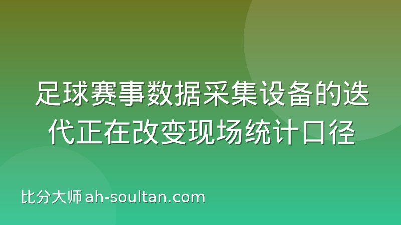足球赛事数据采集设备的迭代正在改变现场统计口径
